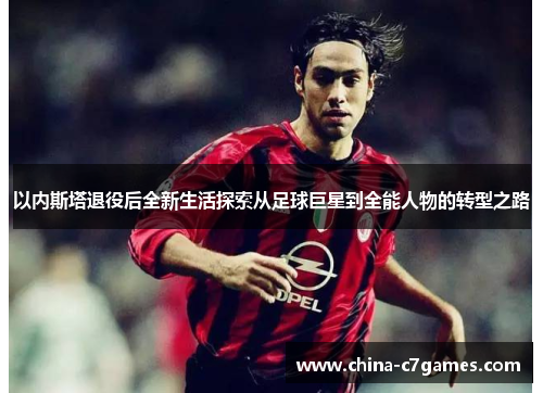 以内斯塔退役后全新生活探索从足球巨星到全能人物的转型之路