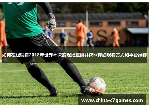 如何在线观看2018年世界杯决赛现场直播并获取详细观看方式和平台推荐