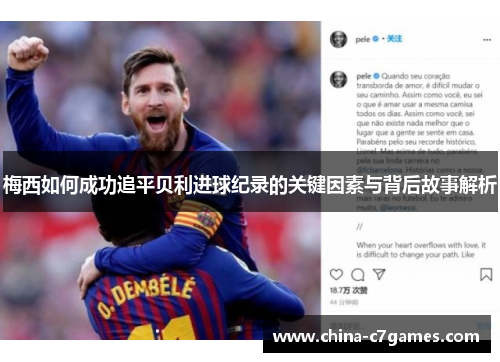 梅西如何成功追平贝利进球纪录的关键因素与背后故事解析