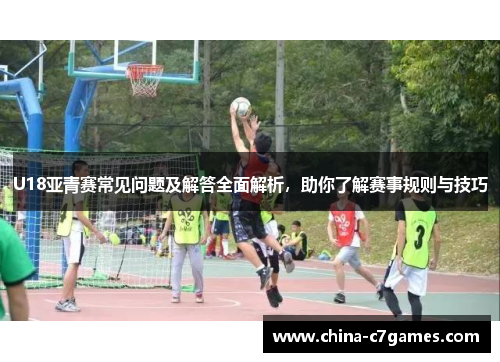 U18亚青赛常见问题及解答全面解析，助你了解赛事规则与技巧