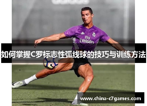 如何掌握C罗标志性弧线球的技巧与训练方法