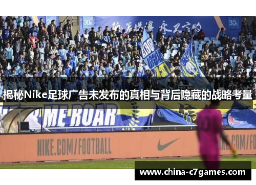 揭秘Nike足球广告未发布的真相与背后隐藏的战略考量