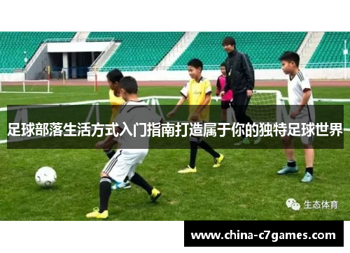 足球部落生活方式入门指南打造属于你的独特足球世界