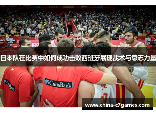 日本队在比赛中如何成功击败西班牙展现战术与意志力量