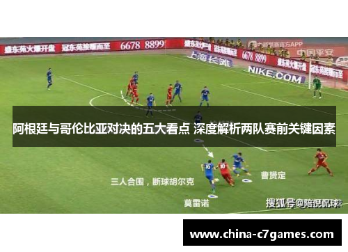 阿根廷与哥伦比亚对决的五大看点 深度解析两队赛前关键因素