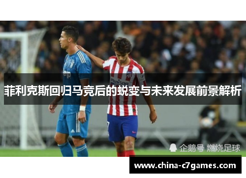 菲利克斯回归马竞后的蜕变与未来发展前景解析