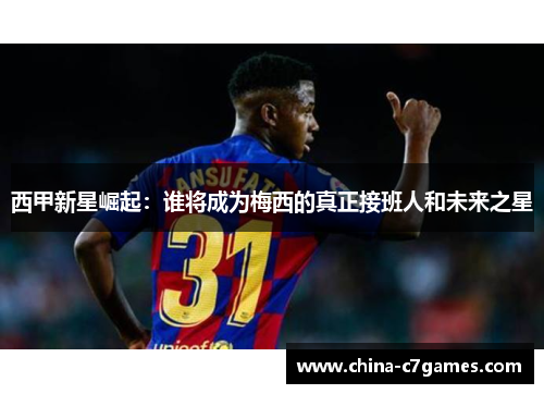西甲新星崛起：谁将成为梅西的真正接班人和未来之星