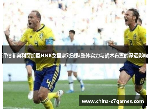 评估菲奥利奇加盟HNK戈里察对球队整体实力与战术布置的深远影响