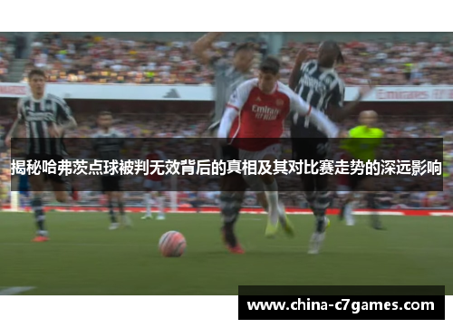 揭秘哈弗茨点球被判无效背后的真相及其对比赛走势的深远影响