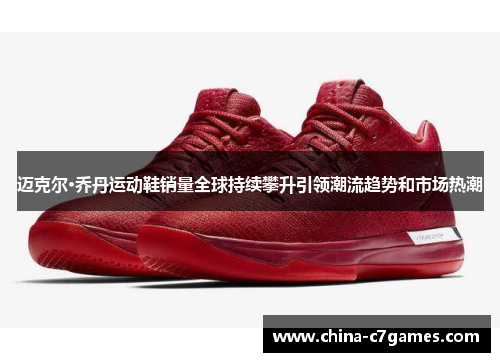 迈克尔·乔丹运动鞋销量全球持续攀升引领潮流趋势和市场热潮