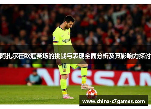 阿扎尔在欧冠赛场的挑战与表现全面分析及其影响力探讨