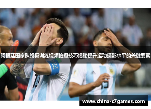 阿根廷国家队终极训练视频拍摄技巧揭秘提升运动摄影水平的关键要素
