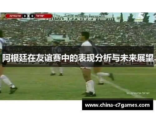 阿根廷在友谊赛中的表现分析与未来展望 阿根廷在友谊赛中的表现分析与未来展望