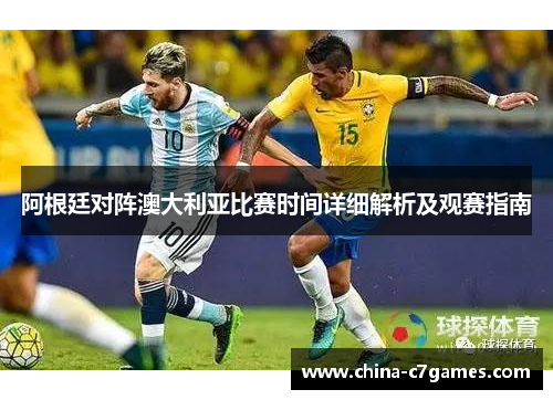 阿根廷对阵澳大利亚比赛时间详细解析及观赛指南 阿根廷对阵澳大利亚比赛时间详细解析及观赛指南
