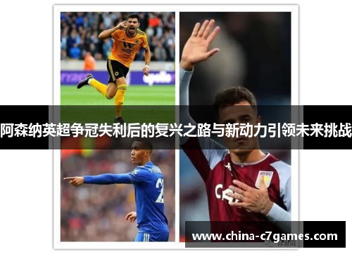 阿森纳英超争冠失利后的复兴之路与新动力引领未来挑战 阿森纳英超争冠失利后的复兴之路与新动力引领未来挑战