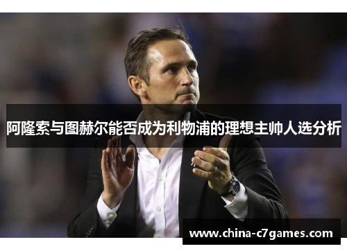 阿隆索与图赫尔能否成为利物浦的理想主帅人选分析 阿隆索与图赫尔能否成为利物浦的理想主帅人选分析