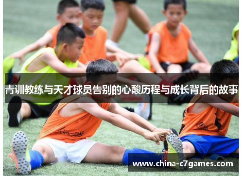 青训教练与天才球员告别的心酸历程与成长背后的故事 青训教练与天才球员告别的心酸历程与成长背后的故事