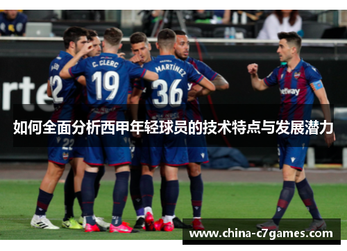 如何全面分析西甲年轻球员的技术特点与发展潜力